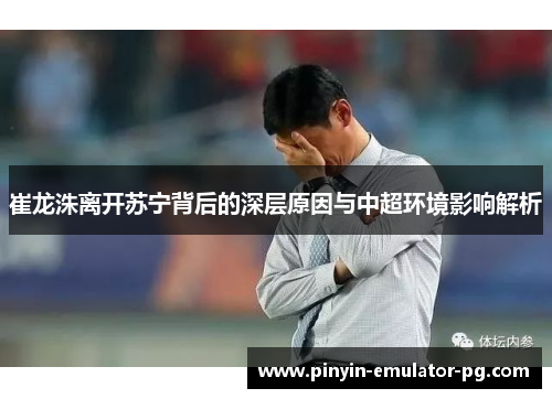 崔龙洙离开苏宁背后的深层原因与中超环境影响解析 崔龙洙离开苏宁背后的深层原因与中超环境影响解析