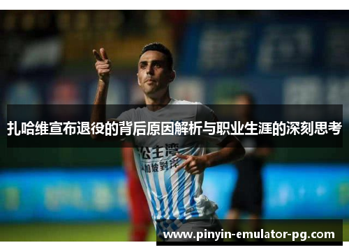 扎哈维宣布退役的背后原因解析与职业生涯的深刻思考 扎哈维宣布退役的背后原因解析与职业生涯的深刻思考