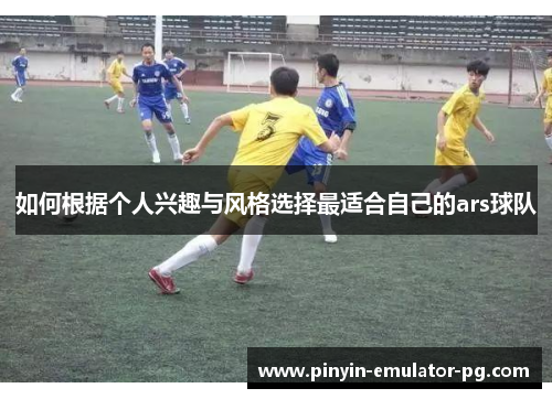 如何根据个人兴趣与风格选择最适合自己的ars球队 如何根据个人兴趣与风格选择最适合自己的ars球队