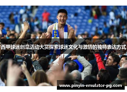 西甲球迷创意活动大赏探索球迷文化与激情的独特表达方式 西甲球迷创意活动大赏探索球迷文化与激情的独特表达方式