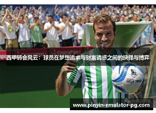 西甲转会风云:球员在梦想追求与财富诱惑之间的抉择与博弈 西甲转会风云:球员在梦想追求与财富诱惑之间的抉择与博弈