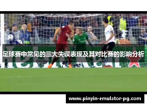 足球赛中常见的三大失误表现及其对比赛的影响分析 足球赛中常见的三大失误表现及其对比赛的影响分析