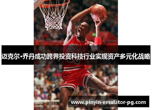 迈克尔·乔丹成功跨界投资科技行业实现资产多元化战略 迈克尔·乔丹成功跨界投资科技行业实现资产多元化战略