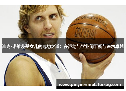 迪克·诺维茨基女儿的成功之道:在运动与学业间平衡与追求卓越 迪克·诺维茨基女儿的成功之道:在运动与学业间平衡与追求卓越