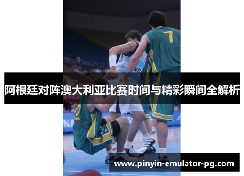 阿根廷对阵澳大利亚比赛时间与精彩瞬间全解析 阿根廷对阵澳大利亚比赛时间与精彩瞬间全解析