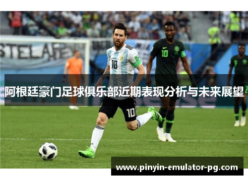 阿根廷豪门足球俱乐部近期表现分析与未来展望 阿根廷豪门足球俱乐部近期表现分析与未来展望