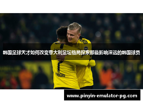 韩国足球天才如何改变意大利足坛格局探索那些影响深远的韩国球员
