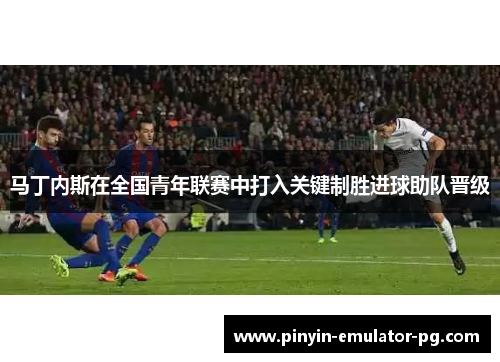 马丁内斯在全国青年联赛中打入关键制胜进球助队晋级 马丁内斯在全国青年联赛中打入关键制胜进球助队晋级