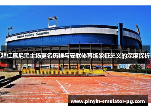 拜仁慕尼黑主场更名历程与安联体育场象征意义的深度探析 拜仁慕尼黑主场更名历程与安联体育场象征意义的深度探析