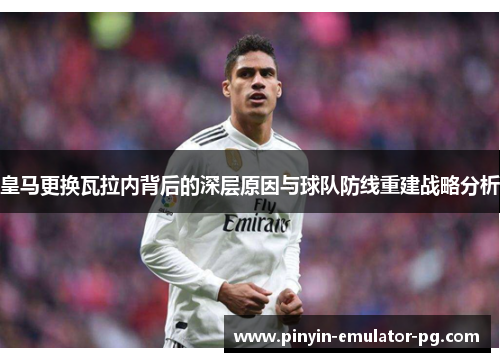 皇马更换瓦拉内背后的深层原因与球队防线重建战略分析 皇马更换瓦拉内背后的深层原因与球队防线重建战略分析