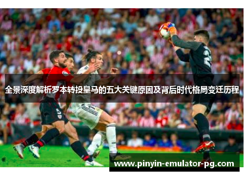 全景深度解析罗本转投皇马的五大关键原因及背后时代格局变迁历程 全景深度解析罗本转投皇马的五大关键原因及背后时代格局变迁历程