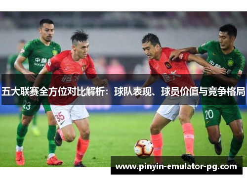 五大联赛全方位对比解析:球队表现、球员价值与竞争格局 五大联赛全方位对比解析:球队表现、球员价值与竞争格局