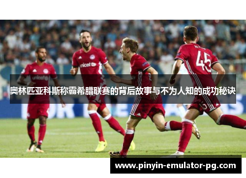 奥林匹亚科斯称霸希腊联赛的背后故事与不为人知的成功秘诀 奥林匹亚科斯称霸希腊联赛的背后故事与不为人知的成功秘诀