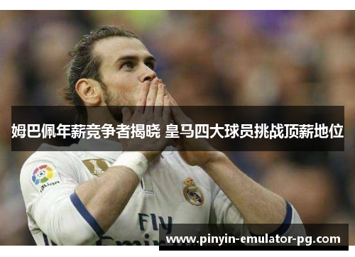 姆巴佩年薪竞争者揭晓 皇马四大球员挑战顶薪地位