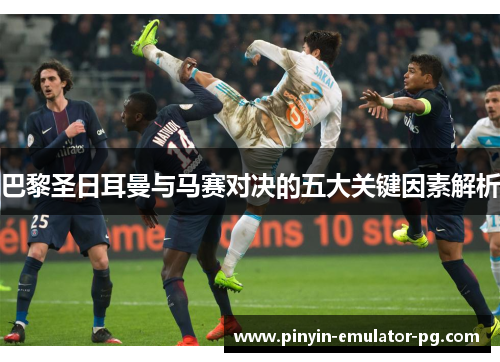 巴黎圣日耳曼与马赛对决的五大关键因素解析 巴黎圣日耳曼与马赛对决的五大关键因素解析
