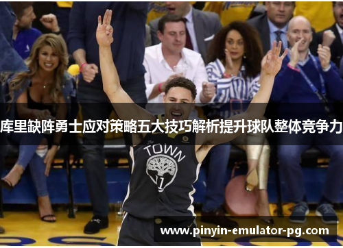库里缺阵勇士应对策略五大技巧解析提升球队整体竞争力 库里缺阵勇士应对策略五大技巧解析提升球队整体竞争力