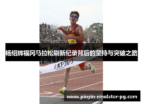 杨绍辉福冈马拉松刷新纪录背后的坚持与突破之路