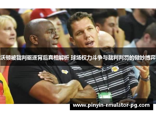沃顿被裁判驱逐背后真相解析 球场权力斗争与裁判判罚的微妙博弈