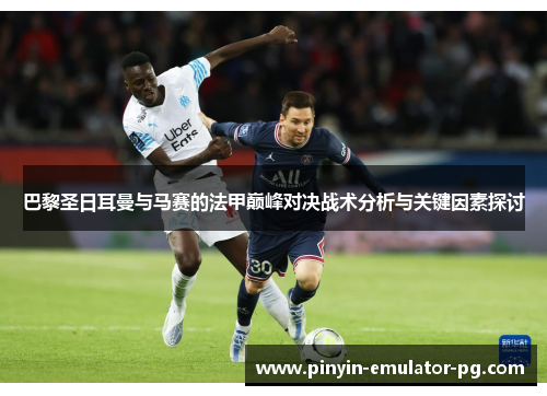 巴黎圣日耳曼与马赛的法甲巅峰对决战术分析与关键因素探讨