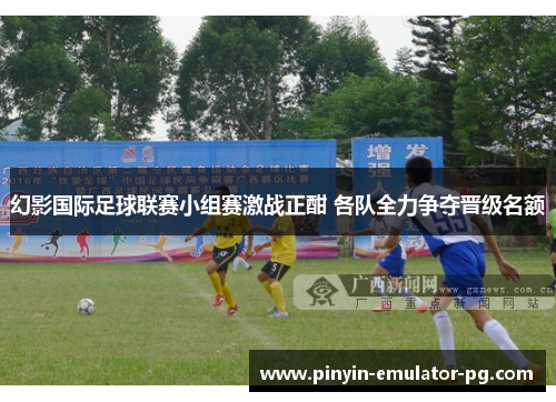 幻影国际足球联赛小组赛激战正酣 各队全力争夺晋级名额 幻影国际足球联赛小组赛激战正酣 各队全力争夺晋级名额