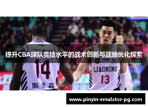 提升CBA球队竞技水平的战术创新与战略优化探索 提升CBA球队竞技水平的战术创新与战略优化探索