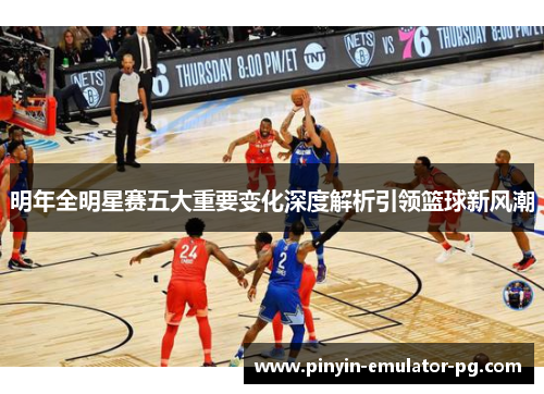 明年全明星赛五大重要变化深度解析引领篮球新风潮