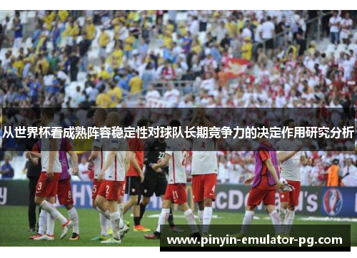 从世界杯看成熟阵容稳定性对球队长期竞争力的决定作用研究分析