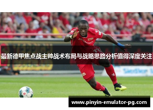 最新德甲焦点战主帅战术布局与战略思路分析值得深度关注