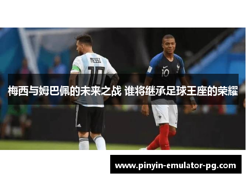 梅西与姆巴佩的未来之战 谁将继承足球王座的荣耀