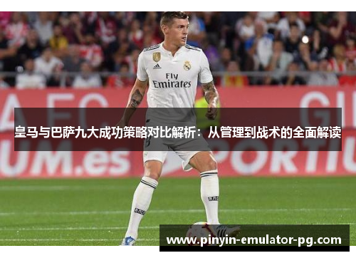皇马与巴萨九大成功策略对比解析：从管理到战术的全面解读