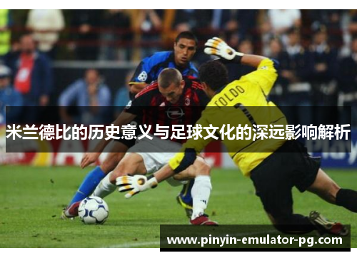 米兰德比的历史意义与足球文化的深远影响解析