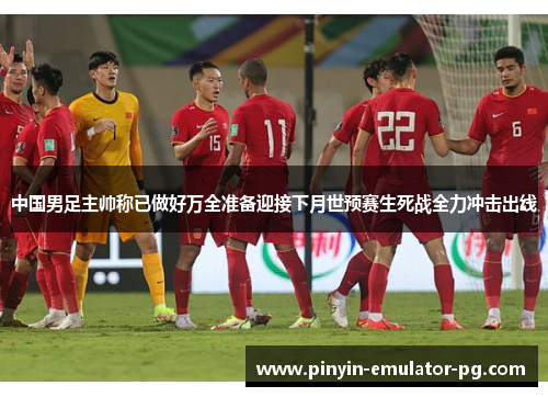 中国男足主帅称已做好万全准备迎接下月世预赛生死战全力冲击出线