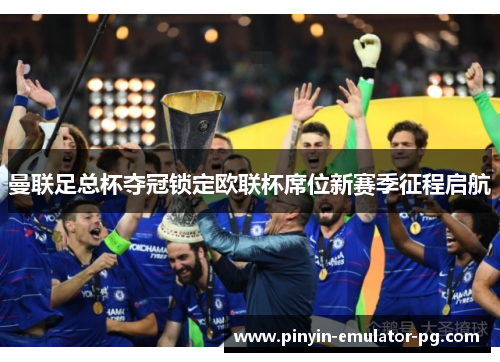 曼联足总杯夺冠锁定欧联杯席位新赛季征程启航