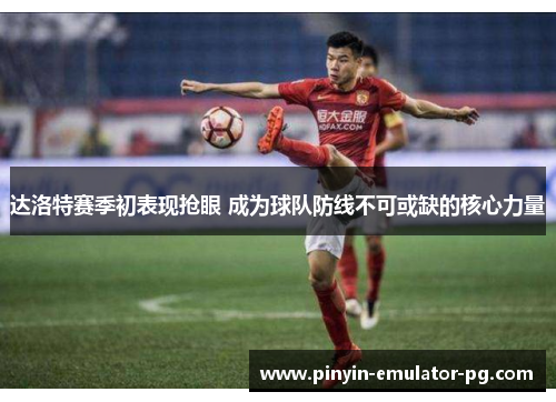 达洛特赛季初表现抢眼 成为球队防线不可或缺的核心力量 达洛特赛季初表现抢眼 成为球队防线不可或缺的核心力量