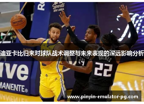 迪亚卡比归来对球队战术调整与未来表现的深远影响分析