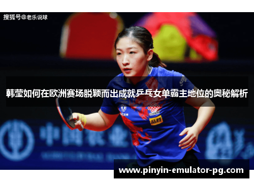 韩莹如何在欧洲赛场脱颖而出成就乒乓女单霸主地位的奥秘解析 韩莹如何在欧洲赛场脱颖而出成就乒乓女单霸主地位的奥秘解析