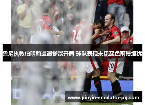 鲁尼执教伯明翰遭遇惨淡开局 球队表现未见起色前景堪忧 鲁尼执教伯明翰遭遇惨淡开局 球队表现未见起色前景堪忧