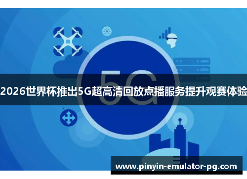2026世界杯推出5G超高清回放点播服务提升观赛体验 2026世界杯推出5G超高清回放点播服务提升观赛体验