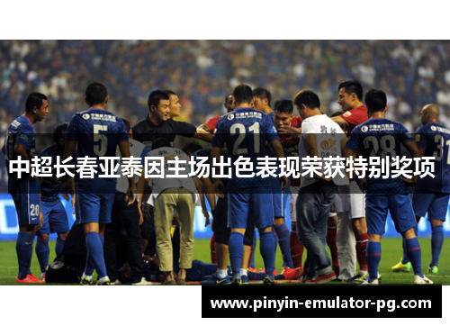 中超长春亚泰因主场出色表现荣获特别奖项 中超长春亚泰因主场出色表现荣获特别奖项