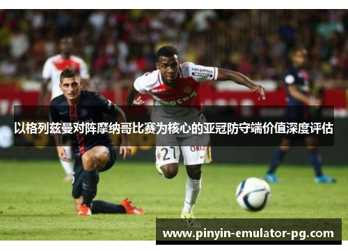 以格列兹曼对阵摩纳哥比赛为核心的亚冠防守端价值深度评估 以格列兹曼对阵摩纳哥比赛为核心的亚冠防守端价值深度评估