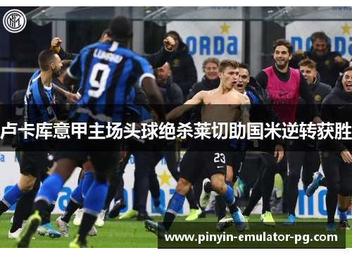 卢卡库意甲主场头球绝杀莱切助国米逆转获胜
