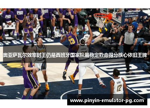 奥亚萨瓦尔效率封王仍是西班牙国家队最稳定致命得分核心依旧王牌 奥亚萨瓦尔效率封王仍是西班牙国家队最稳定致命得分核心依旧王牌
