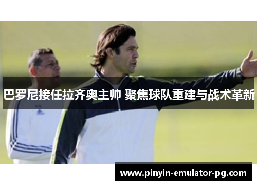 巴罗尼接任拉齐奥主帅 聚焦球队重建与战术革新 巴罗尼接任拉齐奥主帅 聚焦球队重建与战术革新