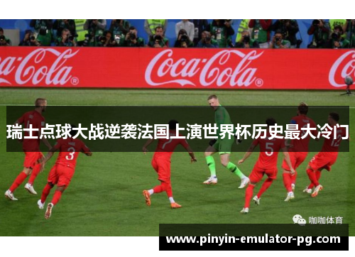 瑞士点球大战逆袭法国上演世界杯历史最大冷门 瑞士点球大战逆袭法国上演世界杯历史最大冷门