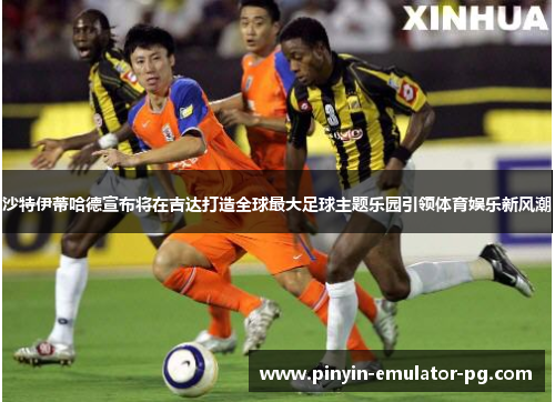 沙特伊蒂哈德宣布将在吉达打造全球最大足球主题乐园引领体育娱乐新风潮 沙特伊蒂哈德宣布将在吉达打造全球最大足球主题乐园引领体育娱乐新风潮
