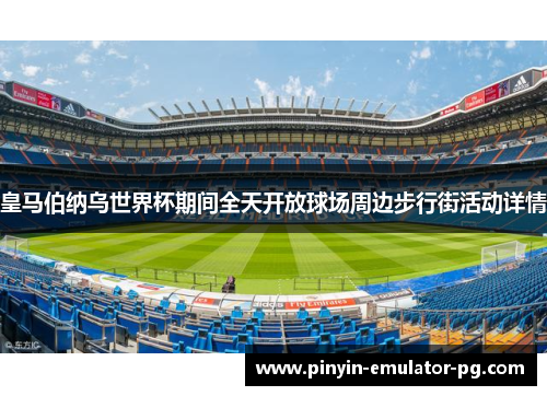 皇马伯纳乌世界杯期间全天开放球场周边步行街活动详情