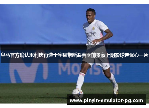 皇马官方确认米利唐再遭十字韧带断裂赛季前景蒙上阴影球迷忧心一片
