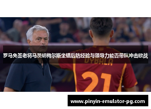 罗马免签老将马茨胡梅尔斯坐镇后防经验与领导力能否带队冲击欧战 罗马免签老将马茨胡梅尔斯坐镇后防经验与领导力能否带队冲击欧战