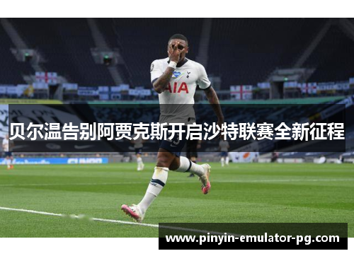 贝尔温告别阿贾克斯开启沙特联赛全新征程 贝尔温告别阿贾克斯开启沙特联赛全新征程