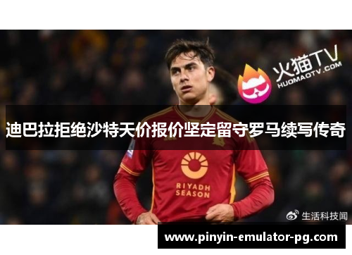 迪巴拉拒绝沙特天价报价坚定留守罗马续写传奇 迪巴拉拒绝沙特天价报价坚定留守罗马续写传奇
